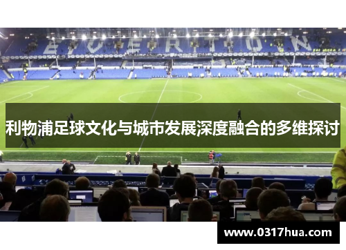利物浦足球文化与城市发展深度融合的多维探讨