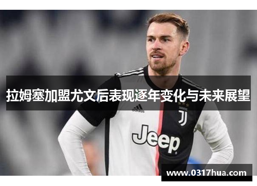 拉姆塞加盟尤文后表现逐年变化与未来展望