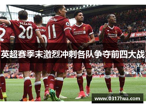 英超赛季末激烈冲刺各队争夺前四大战